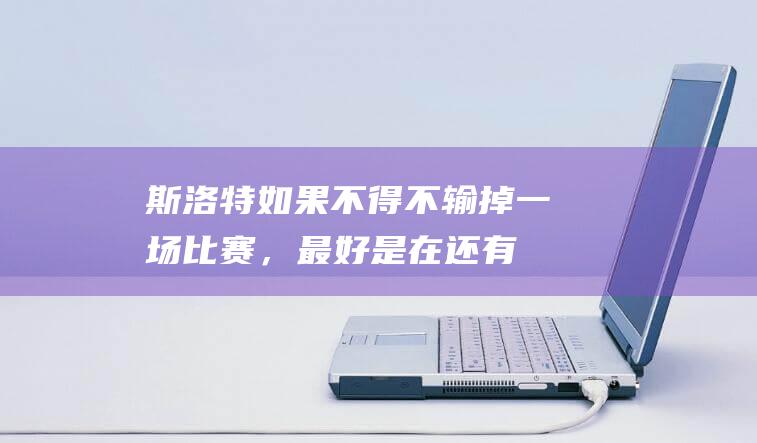 斯洛特：如果不得不输掉一场比赛，最好是在还有次回合的情况下|曼联|热刺队|利物浦|英超联赛