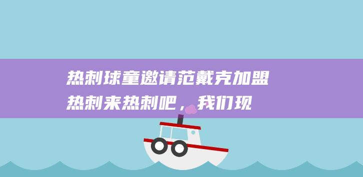 热刺球童邀请范戴克加盟热刺：来热刺吧，我们现在没有好后卫|热刺队|利物浦|维吉尔·范迪克|维吉尔·范戴克