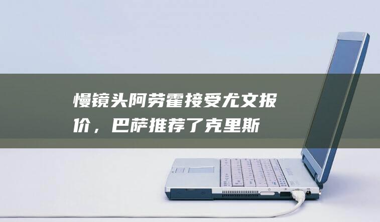 慢镜头：阿劳霍接受尤文报价，巴萨推荐了克里斯滕森|巴塞罗那队|尤文图斯队|罗纳德·阿劳霍|安德雷斯·克里斯滕森