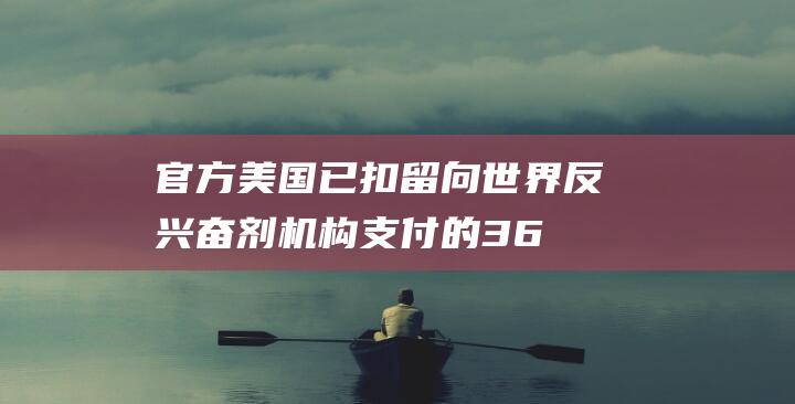 官方：美国已扣留向世界反兴奋剂机构支付的360万美元会费，认为其偏袒中国|奥运会|wada