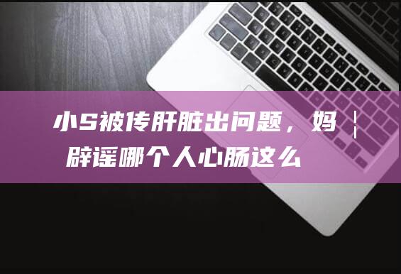 小S被传肝脏出问题，妈妈辟谣：哪个人心肠这么恶毒！乱诅咒人！|小s|生活|戒酒