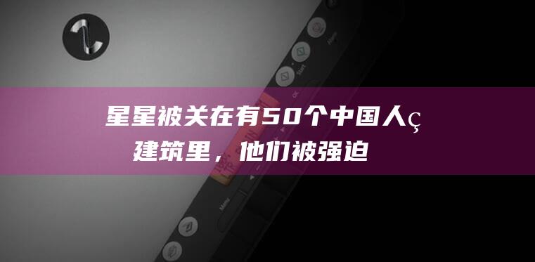 星星被关在有50个中国人的建筑里，他们被强迫练习打字|王星|泰国|缅北|缅甸|曼谷