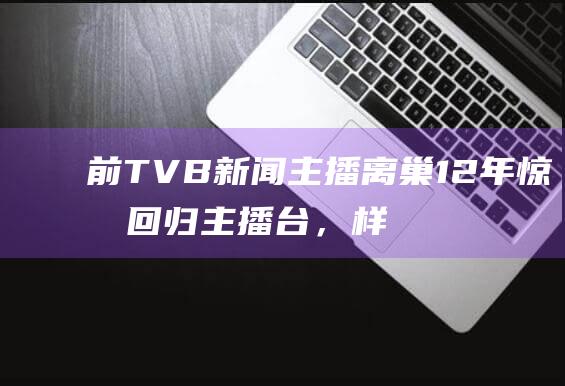 前TVB新闻主播离巢12年惊喜回归主播台，样貌发型不变获赞不会老|tvb|星期日档案|英超