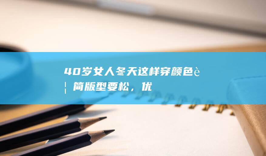 40岁女人冬天这样穿：颜色要简、版型要松，优雅大方不土气|毛衣|纯色|穿搭|阔腿裤|连衣裙|身材比例