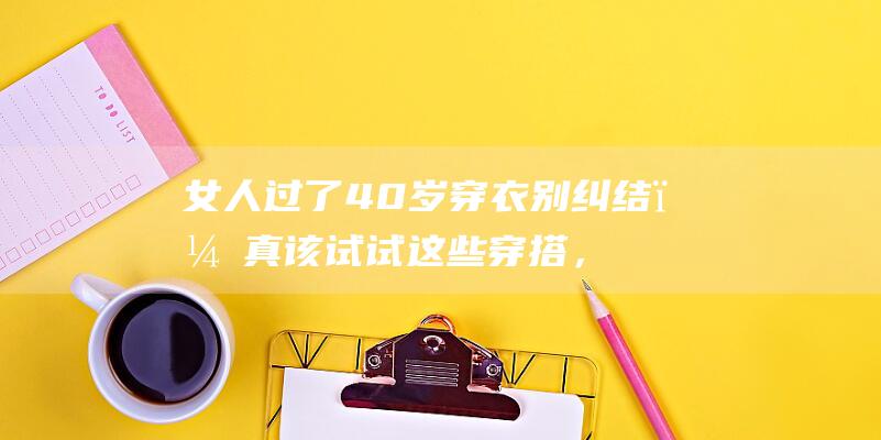 女人过了40岁穿衣别纠结，真该试试这些穿搭，温柔又显女人味|大衣|内搭|半身裙|羽绒服|身材比例