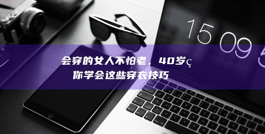 会穿的女人不怕老，40岁的你学会这些穿衣技巧，时尚又保暖|大衣|驼色|穿搭|高领毛衣|搭配技巧