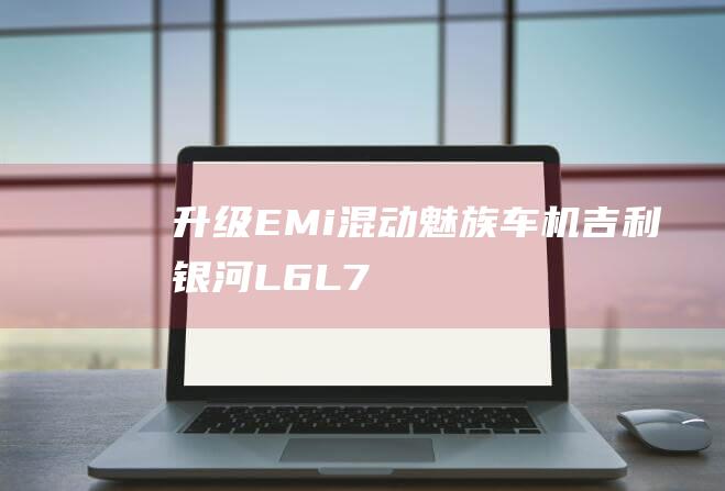 升级EM-i混动+魅族车机吉利银河L6/L7EM-i亮相|em|新车|发动机