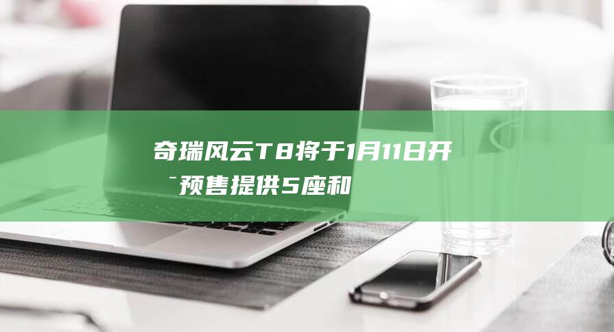 奇瑞风云T8将于1月11日开启预售提供5座和7座版本|座椅|天窗|内饰|新车