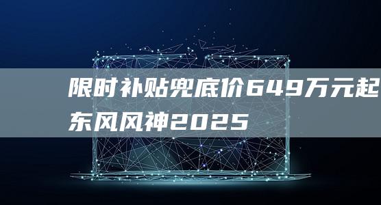 限时补贴兜底价6.49万元起东风风神2025款皓瀚正式上市|新车|油耗|2.0t发动机|电驱动