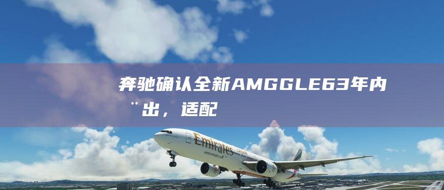 奔驰确认！全新AMGGLE63年内推出，适配“两款”动力引擎|新车|谍照|路试|格栅|amg|gle|激光雷达