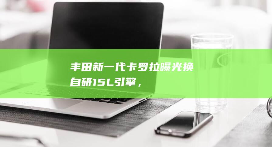 丰田新一代卡罗拉曝光！换自研1.5L引擎，“套娃”皇冠外观|朗逸|新车|丰田皇冠|激光雷达|丰田卡罗拉|油电混合动力|1.5l引擎