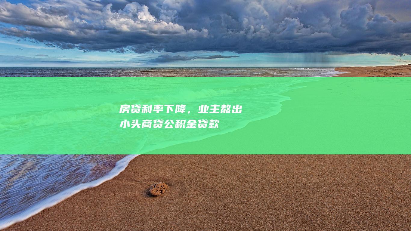 房贷利率下降，业主熬出小头|商贷|公积金贷款