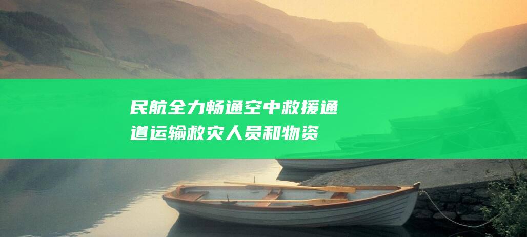 民航全力畅通空中救援通道运输救灾人员和物资|机场|航班|中国民航局