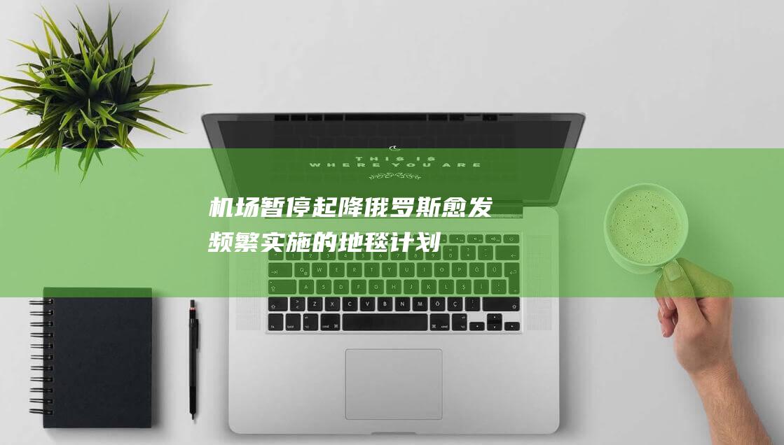 机场暂停起降！俄罗斯愈发频繁实施的“地毯计划”是啥？|飞机|客机|民用航班