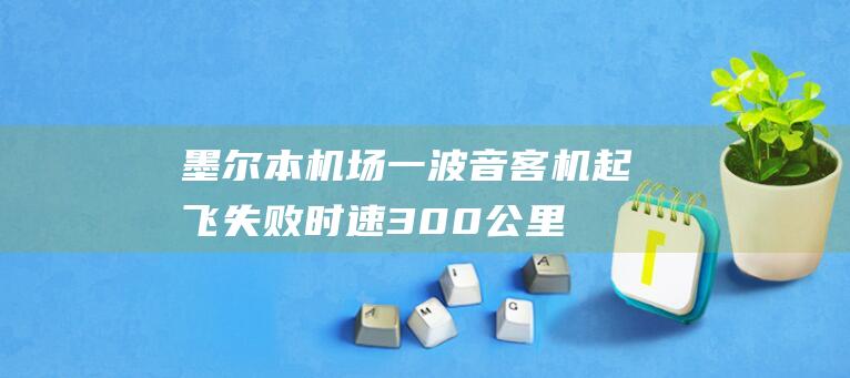 墨尔本机场一波音客机起飞失败：时速300公里时两轮胎爆裂，机长“紧急刹停”|飞机|韩国客机