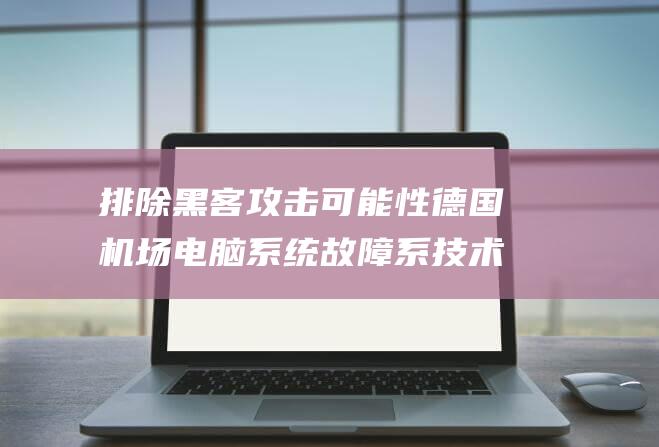 排除黑客攻击可能性德国机场电脑系统故障系技术原因|联邦|内政部