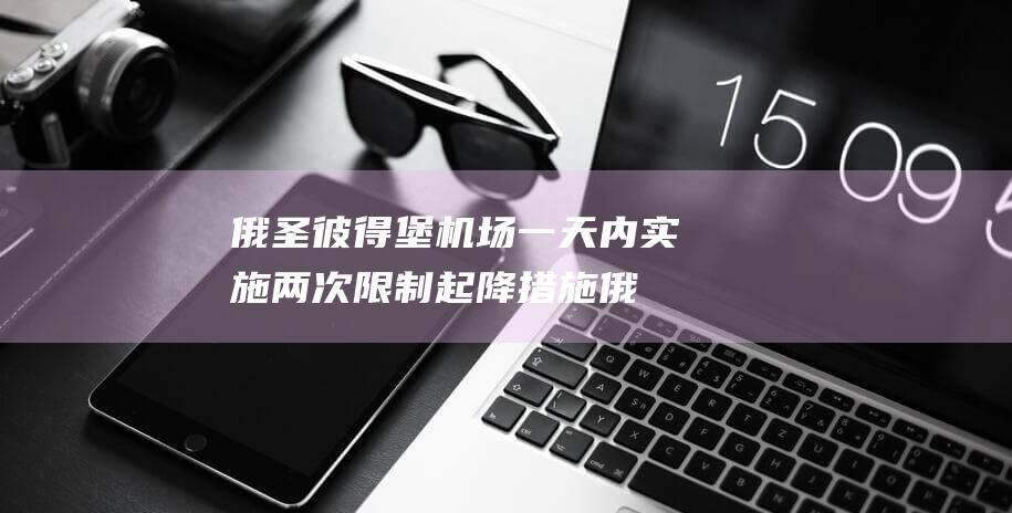 俄圣彼得堡机场一天内实施两次限制起降措施|俄罗斯|莫斯科|韩国客机