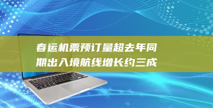 春运机票预订量超去年同期出入境航线增长约三成|旅客|航空公司|机票价格