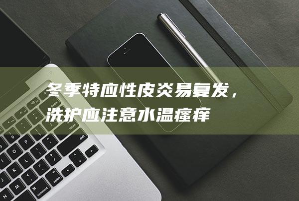 冬季特应性皮炎易复发，洗护应注意水温|瘙痒|湿疹|红斑