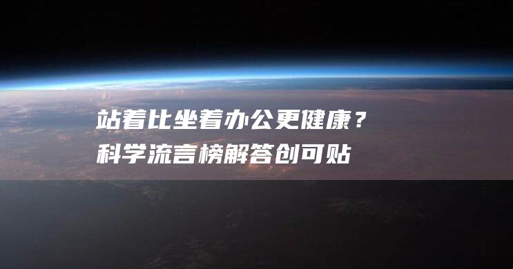 站着比坐着办公更健康？科学流言榜解答|创可贴|创口贴|保暖内衣|甘油|远红外