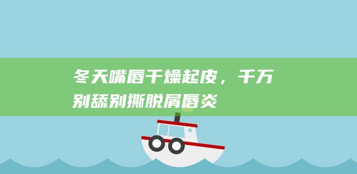 冬天嘴唇干燥起皮，千万别舔别撕！|脱屑|唇炎|唇部|棉片|病损|药液