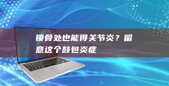 锁骨处也能得关节炎？留意这个“鼓包”|炎症|治疗|症状