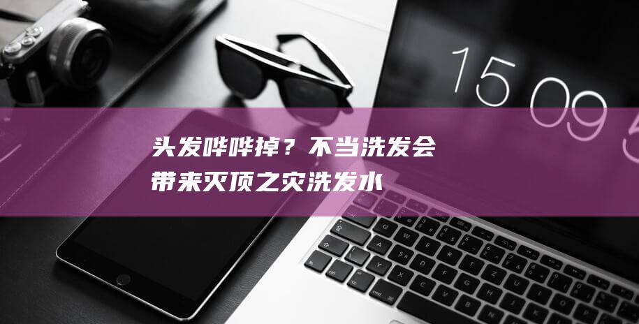 头发哗哗掉？不当洗发会带来灭顶之灾|洗发水|脱发|按摩|头皮屑|油性