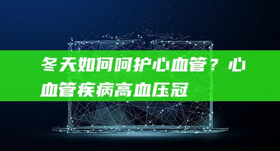 冬天如何呵护心血管？|心血管疾病|高血压|冠心病|高血压患者