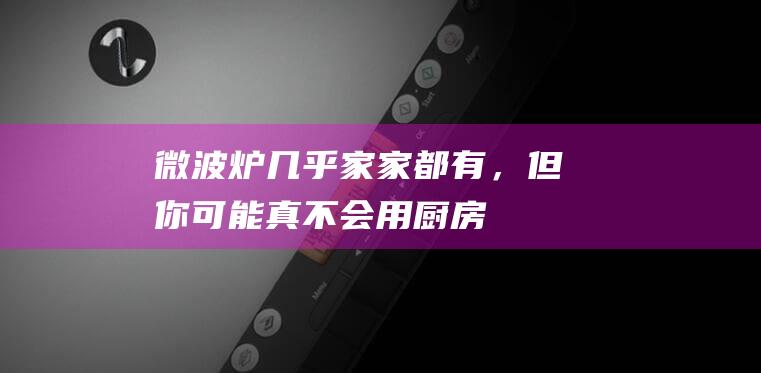 微波炉几乎家家都有，但你可能真不会用|厨房|使用