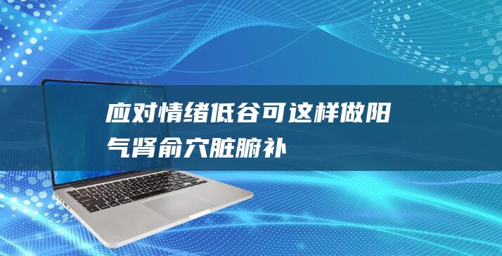 应对情绪低谷可这样做|阳气|肾俞穴|脏腑|补肾|寒邪|健脾