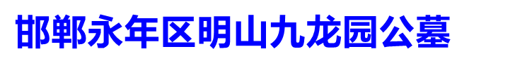 永年区明山九龙园公墓,永年九龙园公墓,永年区明山九龙园公墓,邯郸墓地陵园,邯郸陵园墓地,邯郸陵园墓地销售,邯郸墓地多少钱,邯郸风水好的墓地,邯郸正规墓地公墓